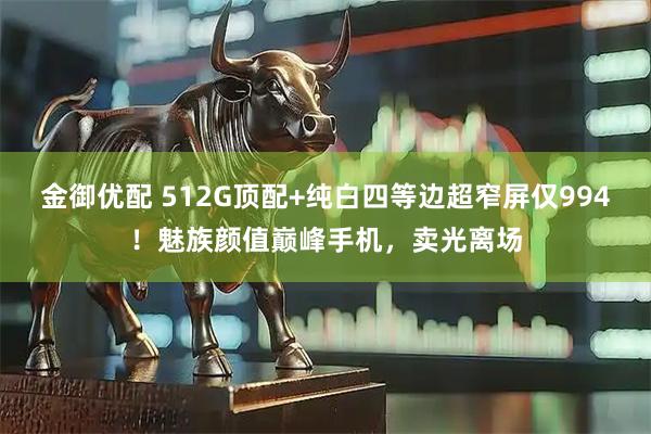 金御优配 512G顶配+纯白四等边超窄屏仅994！魅族颜值巅峰手机，卖光离场
