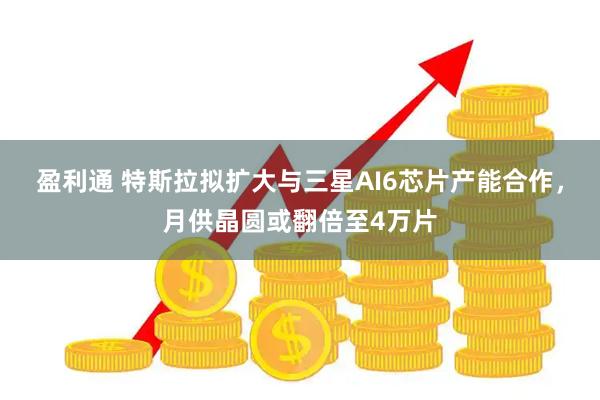 盈利通 特斯拉拟扩大与三星AI6芯片产能合作，月供晶圆或翻倍至4万片