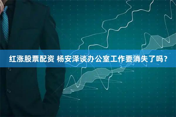 红涨股票配资 杨安泽谈办公室工作要消失了吗？