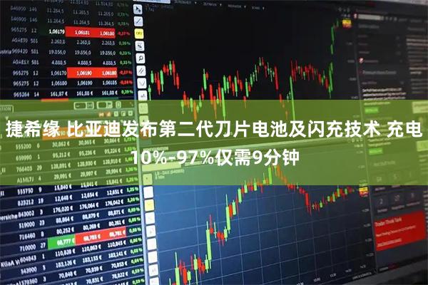捷希缘 比亚迪发布第二代刀片电池及闪充技术 充电10%-97%仅需9分钟