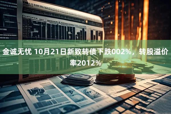 金诚无忧 10月21日新致转债下跌002%，转股溢价率2012%
