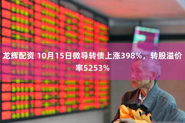龙辉配资 10月15日微导转债上涨398%，转股溢价率5253%