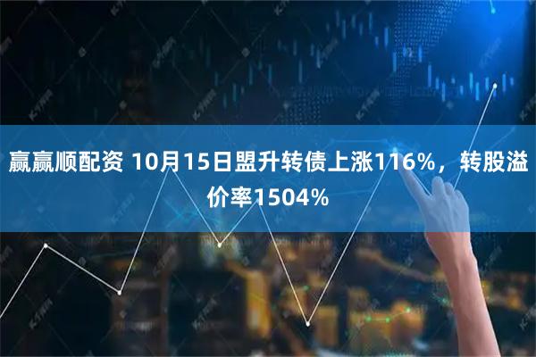 赢赢顺配资 10月15日盟升转债上涨116%,转股溢价率1504%