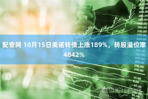 配查网 10月15日美诺转债上涨189%，转股溢价率4842%