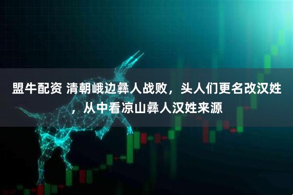 盟牛配资 清朝峨边彝人战败，头人们更名改汉姓，从中看凉山彝人汉姓来源