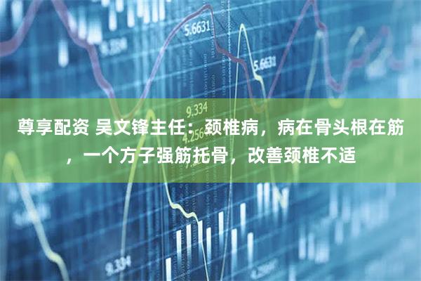 尊享配资 吴文锋主任:颈椎病,病在骨头根在筋,一个方子强筋托骨,改善颈椎不适