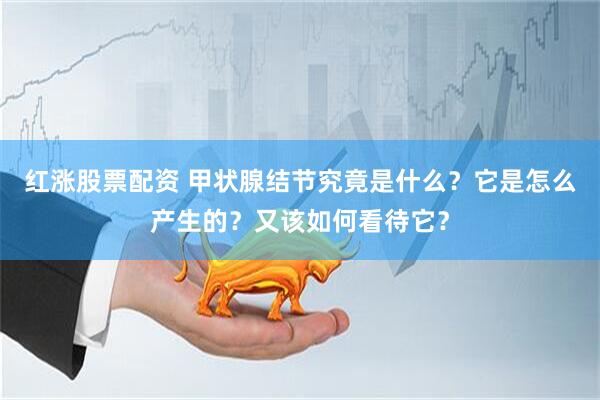 红涨股票配资 甲状腺结节究竟是什么？它是怎么产生的？又该如何看待它？