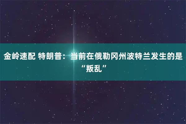 金岭速配 特朗普：当前在俄勒冈州波特兰发生的是“叛乱”