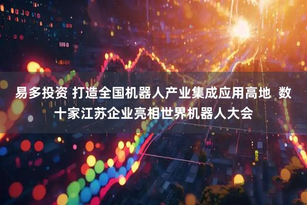 易多投资 打造全国机器人产业集成应用高地  数十家江苏企业亮相世界机器人大会