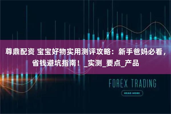 尊鼎配资 宝宝好物实用测评攻略：新手爸妈必看，省钱避坑指南！_实测_要点_产品