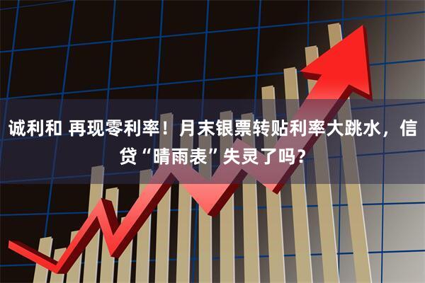 诚利和 再现零利率！月末银票转贴利率大跳水，信贷“晴雨表”失灵了吗？