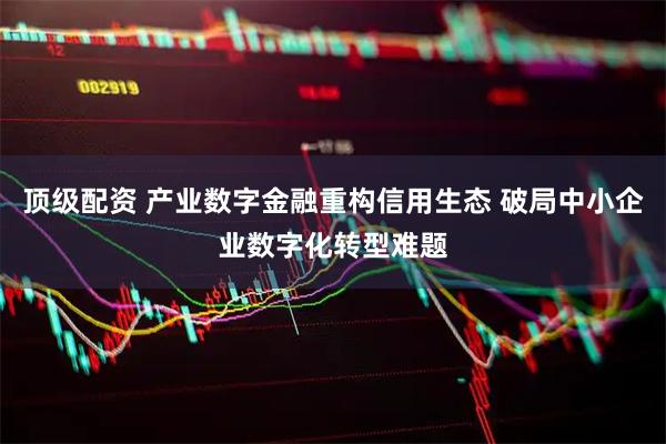 顶级配资 产业数字金融重构信用生态 破局中小企业数字化转型难题