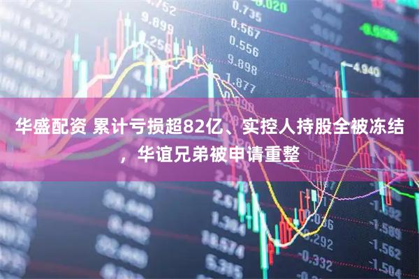 华盛配资 累计亏损超82亿、实控人持股全被冻结，华谊兄弟被申请重整