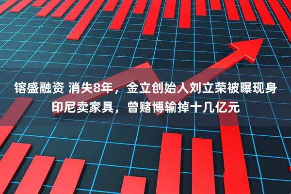 镕盛融资 消失8年，金立创始人刘立荣被曝现身印尼卖家具，曾赌博输掉十几亿元
