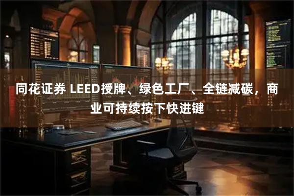 同花证券 LEED授牌、绿色工厂、全链减碳，商业可持续按下快进键
