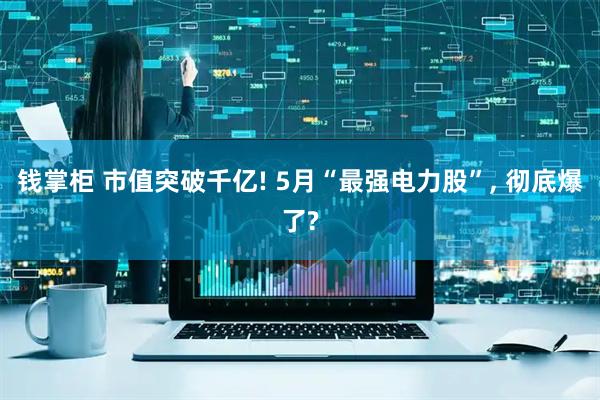 钱掌柜 市值突破千亿! 5月“最强电力股”, 彻底爆了?