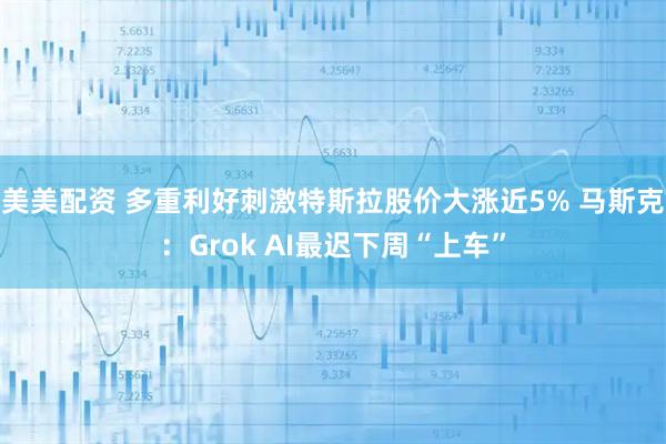 美美配资 多重利好刺激特斯拉股价大涨近5% 马斯克：Grok AI最迟下周“上车”