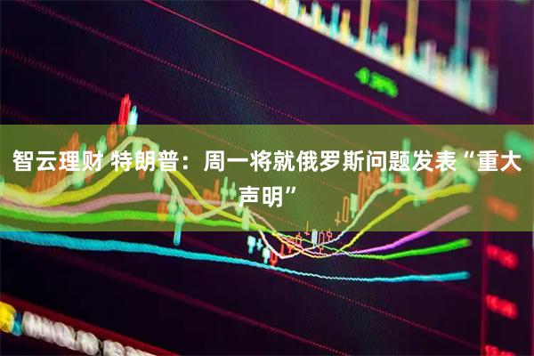 智云理财 特朗普：周一将就俄罗斯问题发表“重大声明”