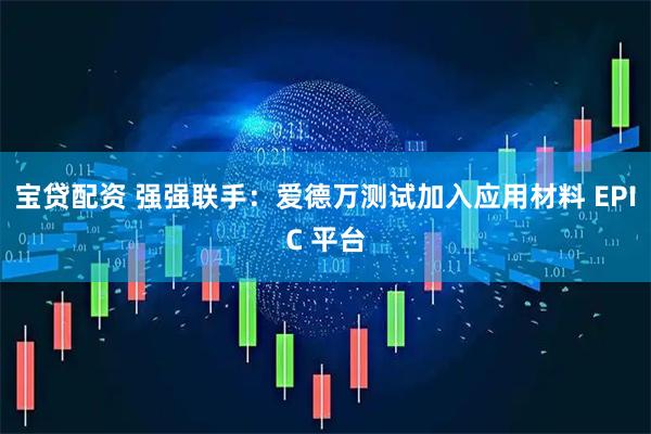 宝贷配资 强强联手：爱德万测试加入应用材料 EPIC 平台