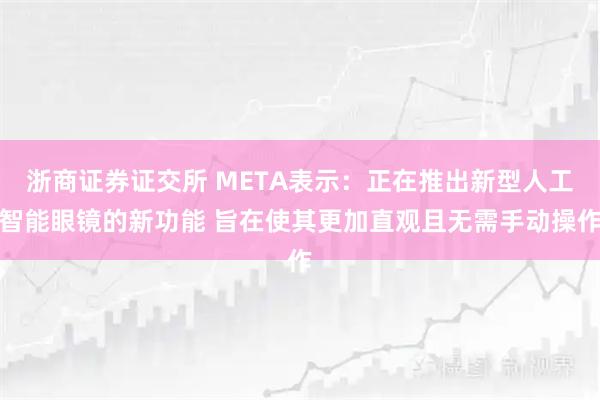 浙商证券证交所 META表示：正在推出新型人工智能眼镜的新功能 旨在使其更加直观且无需手动操作