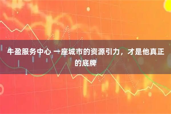 牛盈服务中心 一座城市的资源引力，才是他真正的底牌