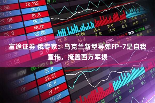 富途证券 俄专家：乌克兰新型导弹FP-7是自我宣传，掩盖西方军援