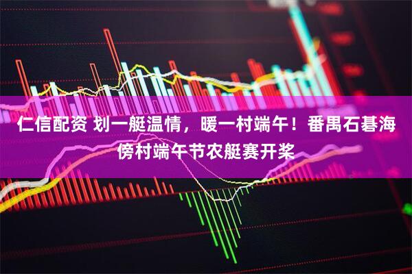 仁信配资 划一艇温情，暖一村端午！番禺石碁海傍村端午节农艇赛开桨