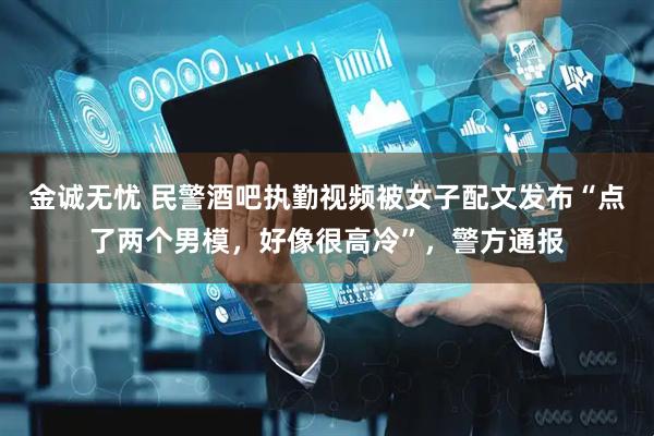 金诚无忧 民警酒吧执勤视频被女子配文发布“点了两个男模，好像很高冷”，警方通报