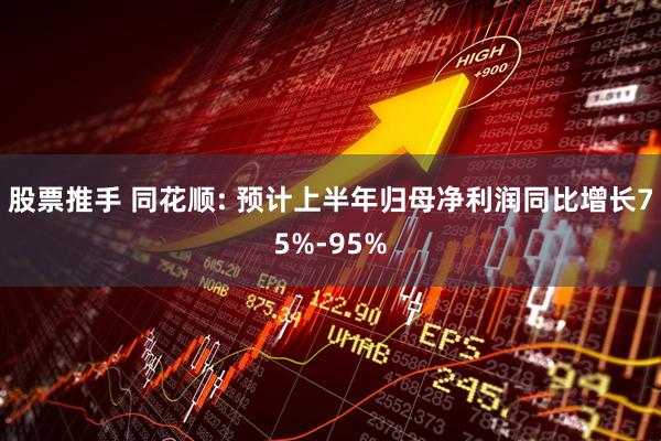 股票推手 同花顺: 预计上半年归母净利润同比增长75%-95%