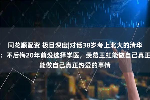 同花顺配资 极目深度|对话38岁考上北大的清华毕业生李龙：不后悔20年前没选择学医，羡慕王虹能做自己真正热爱的事情