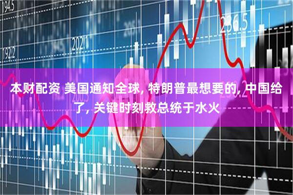 本财配资 美国通知全球, 特朗普最想要的, 中国给了, 关键时刻救总统于水火