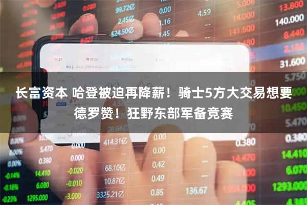 长富资本 哈登被迫再降薪！骑士5方大交易想要德罗赞！狂野东部军备竞赛