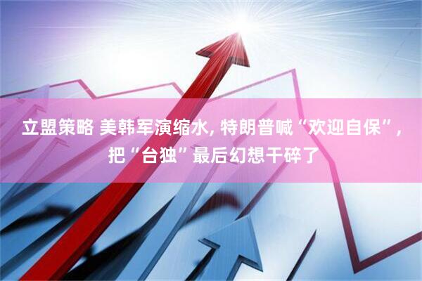 立盟策略 美韩军演缩水, 特朗普喊“欢迎自保”, 把“台独”最后幻想干碎了