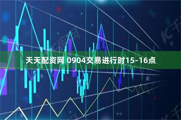天天配资网 0904交易进行时15-16点